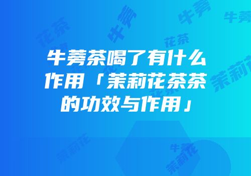牛蒡茶喝了有什么作用「茉莉花茶茶的功效与作用」