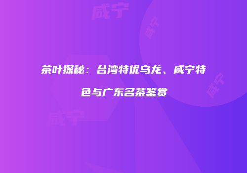 茶叶探秘：台湾特优乌龙、咸宁特色与广东名茶鉴赏