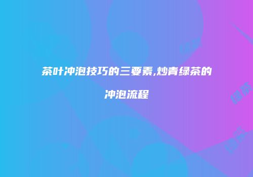 茶叶冲泡技巧的三要素,炒青绿茶的冲泡流程