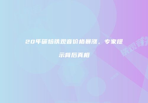 20年碳焙铁观音价格暴涨，专家提示背后真相