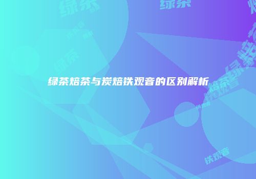 绿茶焙茶与炭焙铁观音的区别解析