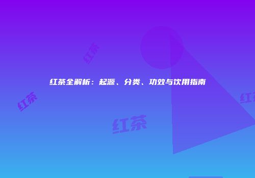 红茶全解析：起源、分类、功效与饮用指南
