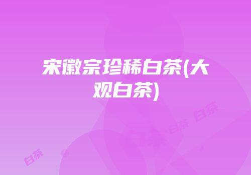 宋徽宗珍稀白茶(大观白茶)