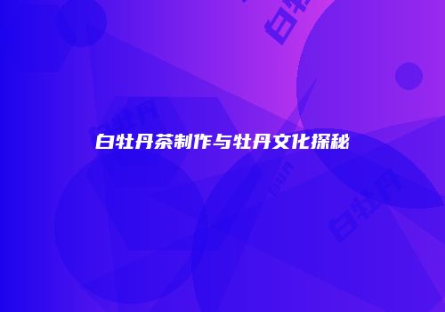 白牡丹茶制作与牡丹文化探秘