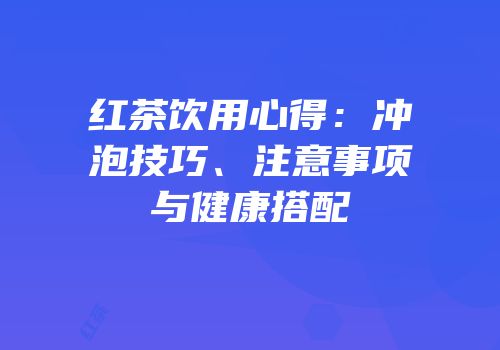 红茶饮用心得：冲泡技巧、注意事项与健康搭配