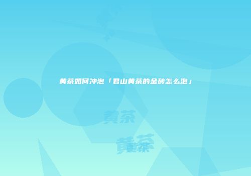 黄茶如何冲泡「君山黄茶的金砖怎么泡」