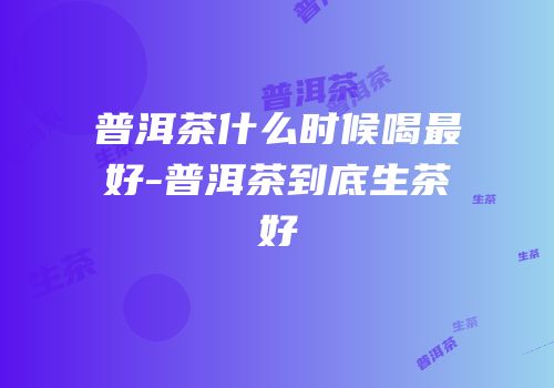 普洱茶什么时候喝最好-普洱茶到底生茶好