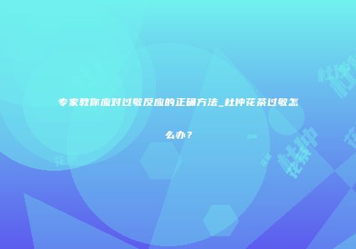 专家教你应对过敏反应的正确方法_杜仲花茶过敏怎么办？