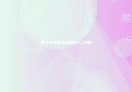 黑茶与乌龙茶冲泡技巧全解析