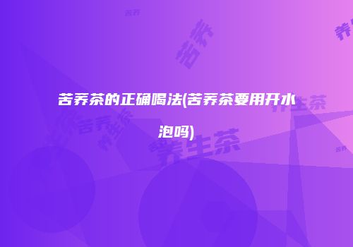 苦荞茶的正确喝法(苦荞茶要用开水泡吗)