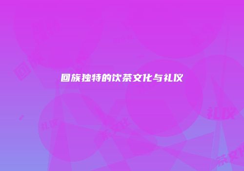 回族独特的饮茶文化与礼仪