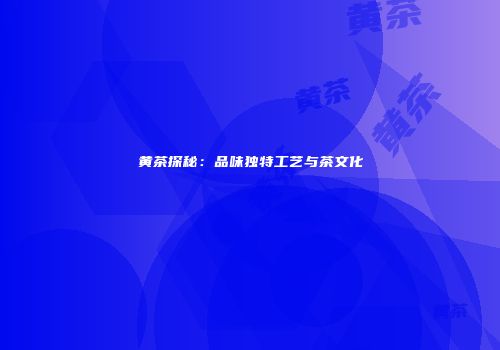 黄茶探秘：品味独特工艺与茶文化