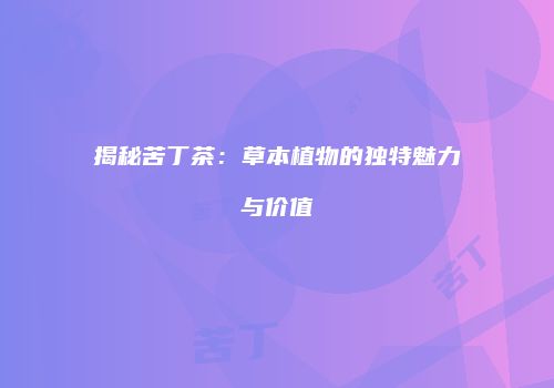 揭秘苦丁茶：草本植物的独特魅力与价值