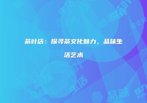 茶叶店：探寻茶文化魅力，品味生活艺术