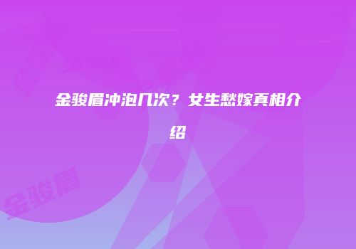 金骏眉冲泡几次？女生愁嫁真相介绍