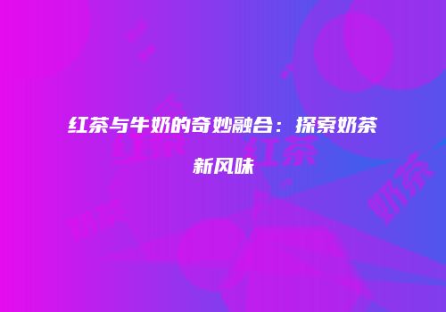 红茶与牛奶的奇妙融合：探索奶茶新风味
