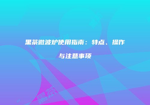 黑茶微波炉使用指南：特点、操作与注意事项