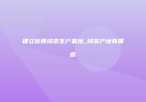 建立优质绿茶生产基地_绿茶产地有哪些