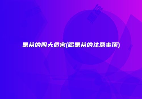 黑茶的四大危害(喝黑茶的注意事项)