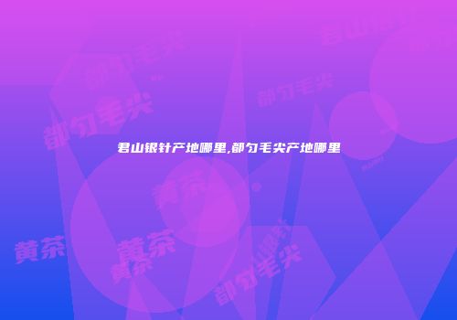 君山银针产地哪里,都匀毛尖产地哪里