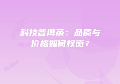 科技普洱茶：品质与价格如何权衡？