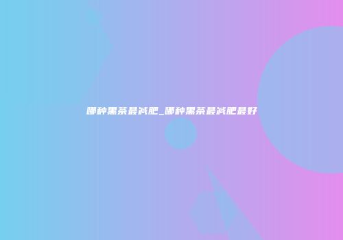 哪种黑茶最减肥_哪种黑茶最减肥最好