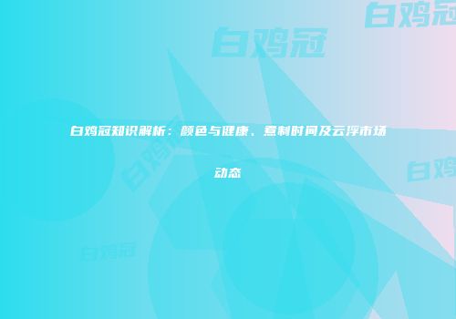 白鸡冠知识解析：颜色与健康、煮制时间及云浮市场动态