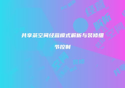 共享茶空间经营模式解析与装修细节控制