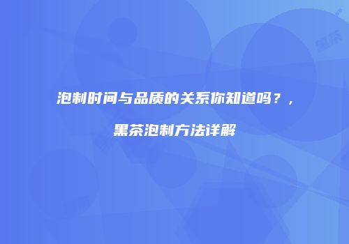 泡制时间与品质的关系你知道吗？,黑茶泡制方法详解