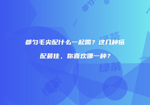 都匀毛尖配什么一起喝？这几种搭配最佳，你喜欢哪一种？