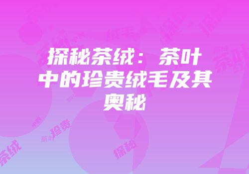 探秘茶绒：茶叶中的珍贵绒毛及其奥秘