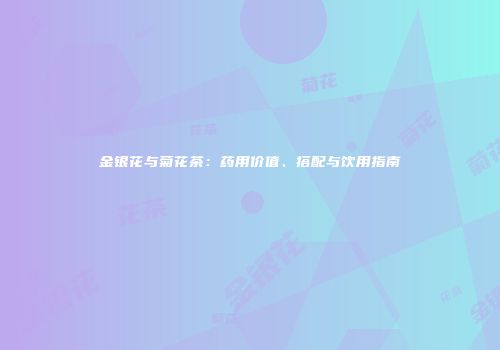 金银花与菊花茶：药用价值、搭配与饮用指南