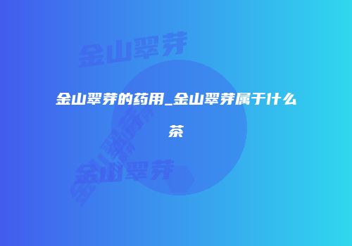 金山翠芽的药用_金山翠芽属于什么茶