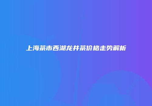 上海茶市西湖龙井茶价格走势解析