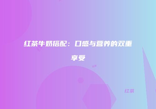 红茶牛奶搭配：口感与营养的双重享受