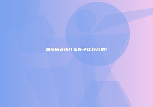 喝茶应该用什么杯子比较合适?