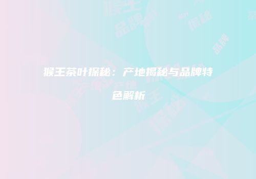 猴王茶叶探秘：产地揭秘与品牌特色解析