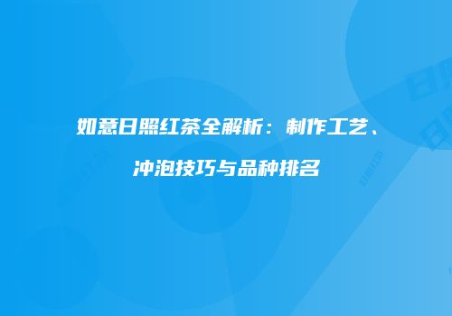 如意日照红茶全解析：制作工艺、冲泡技巧与品种排名