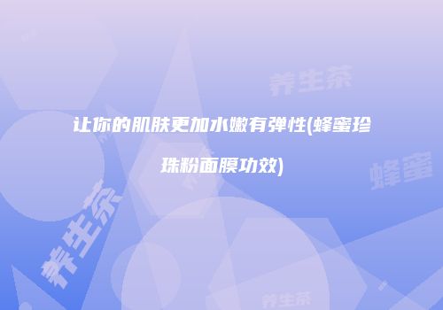 让你的肌肤更加水嫩有弹性(蜂蜜珍珠粉面膜功效)