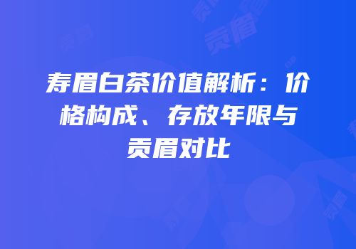 寿眉白茶价值解析：价格构成、存放年限与贡眉对比