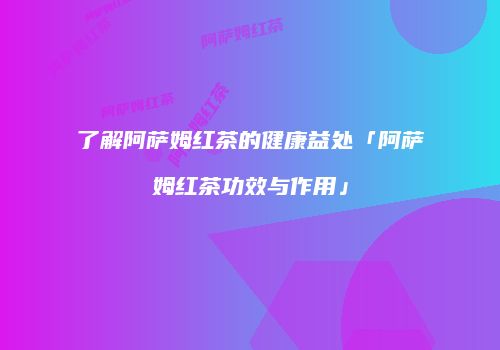 了解阿萨姆红茶的健康益处「阿萨姆红茶功效与作用」