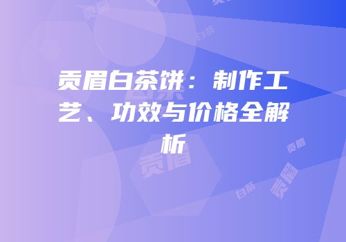 贡眉白茶饼：制作工艺、功效与价格全解析