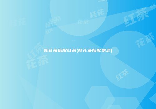 桂花茶搭配红茶(桂花茶搭配禁忌)
