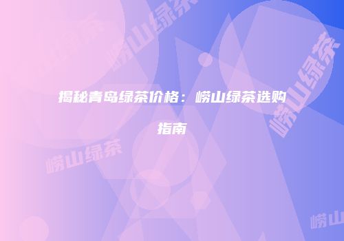 揭秘青岛绿茶价格：崂山绿茶选购指南
