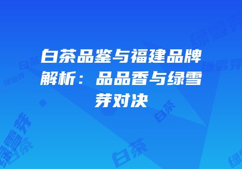 白茶品鉴与福建品牌解析：品品香与绿雪芽对决