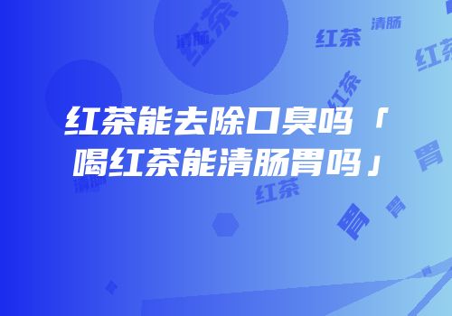 红茶能去除口臭吗「喝红茶能清肠胃吗」