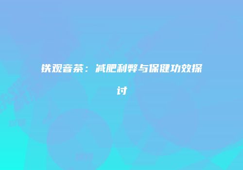 铁观音茶：减肥利弊与保健功效探讨