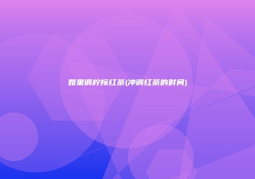 如果调柠檬红茶(冲调红茶的时间)