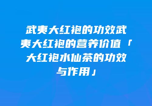 武夷大红袍的功效武夷大红袍的营养价值「大红袍水仙茶的功效与作用」