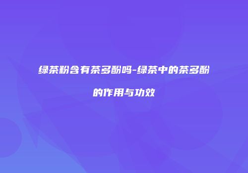 绿茶粉含有茶多酚吗-绿茶中的茶多酚的作用与功效
